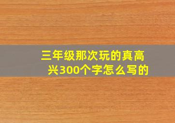 三年级那次玩的真高兴300个字怎么写的