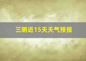 三明近15天天气预报