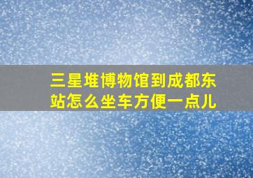 三星堆博物馆到成都东站怎么坐车方便一点儿