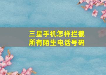 三星手机怎样拦截所有陌生电话号码