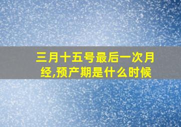 三月十五号最后一次月经,预产期是什么时候