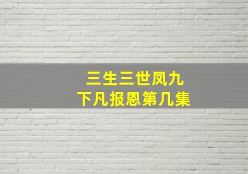 三生三世凤九下凡报恩第几集