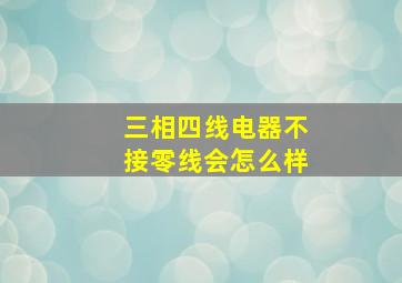 三相四线电器不接零线会怎么样