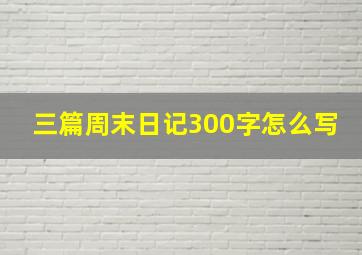 三篇周末日记300字怎么写