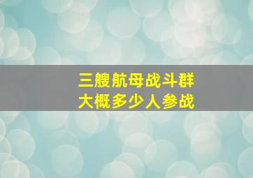 三艘航母战斗群大概多少人参战