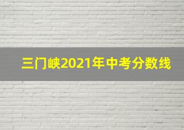 三门峡2021年中考分数线