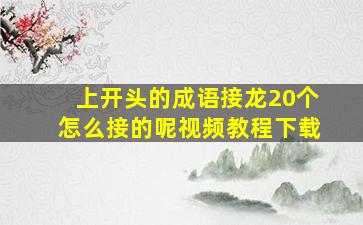 上开头的成语接龙20个怎么接的呢视频教程下载