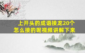 上开头的成语接龙20个怎么接的呢视频讲解下来