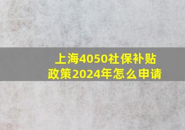 上海4050社保补贴政策2024年怎么申请