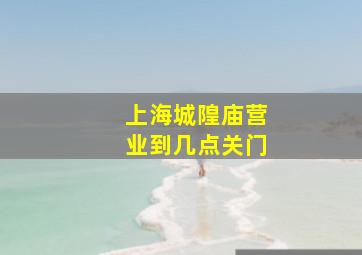 上海城隍庙营业到几点关门