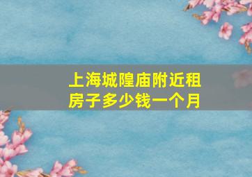 上海城隍庙附近租房子多少钱一个月