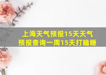 上海天气预报15天天气预报查询一周15天打瞌睡