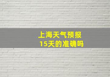 上海天气预报15天的准确吗