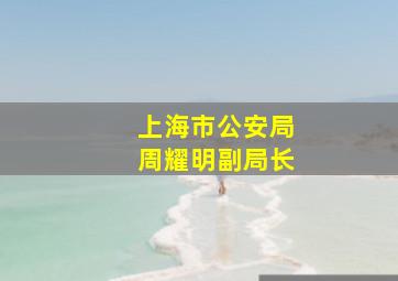 上海市公安局周耀明副局长