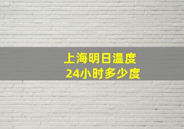 上海明日温度24小时多少度