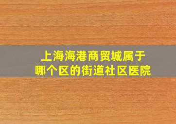 上海海港商贸城属于哪个区的街道社区医院