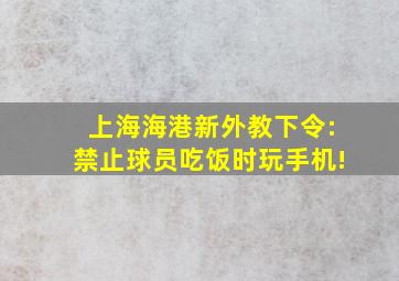 上海海港新外教下令:禁止球员吃饭时玩手机!