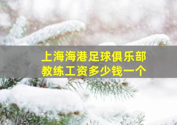 上海海港足球俱乐部教练工资多少钱一个