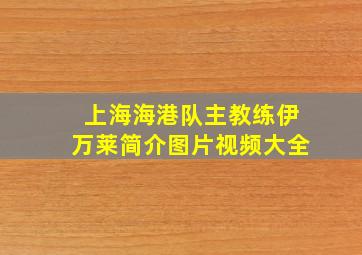 上海海港队主教练伊万莱简介图片视频大全