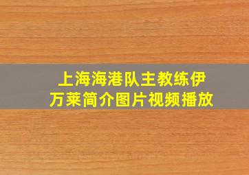 上海海港队主教练伊万莱简介图片视频播放