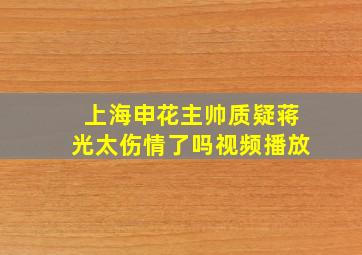 上海申花主帅质疑蒋光太伤情了吗视频播放