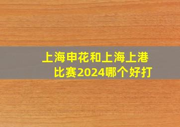 上海申花和上海上港比赛2024哪个好打