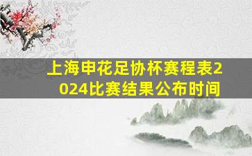 上海申花足协杯赛程表2024比赛结果公布时间