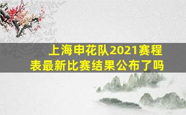 上海申花队2021赛程表最新比赛结果公布了吗