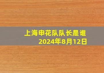 上海申花队队长是谁2024年8月12日