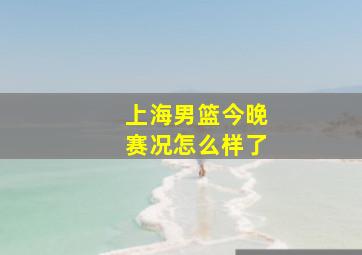 上海男篮今晚赛况怎么样了