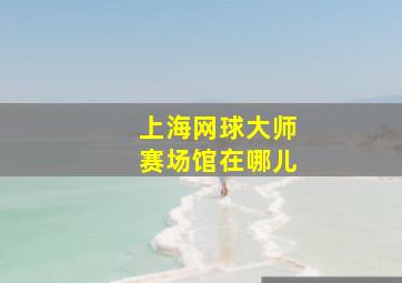 上海网球大师赛场馆在哪儿