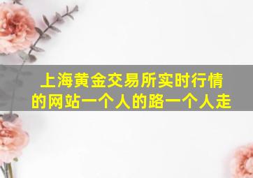 上海黄金交易所实时行情的网站一个人的路一个人走