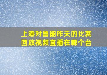 上港对鲁能昨天的比赛回放视频直播在哪个台