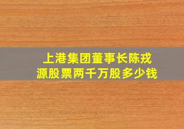 上港集团董事长陈戎源股票两千万股多少钱