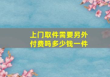 上门取件需要另外付费吗多少钱一件