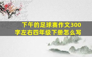 下午的足球赛作文300字左右四年级下册怎么写