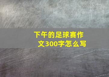 下午的足球赛作文300字怎么写