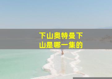 下山奥特曼下山是哪一集的