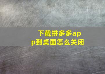 下截拼多多app到桌面怎么关闭