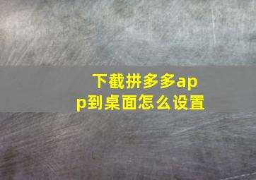 下截拼多多app到桌面怎么设置