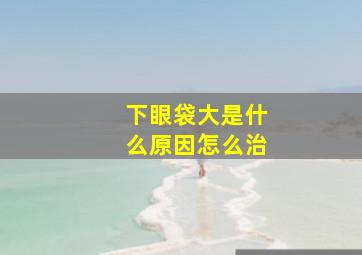 下眼袋大是什么原因怎么治