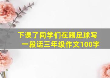 下课了同学们在踢足球写一段话三年级作文100字