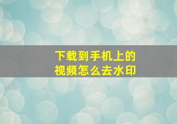 下载到手机上的视频怎么去水印