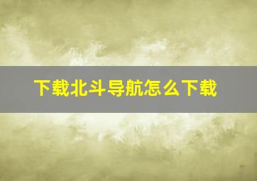 下载北斗导航怎么下载