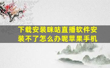 下载安装咪咕直播软件安装不了怎么办呢苹果手机