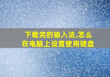 下载完的输入法,怎么在电脑上设置使用键盘