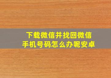 下载微信并找回微信手机号码怎么办呢安卓