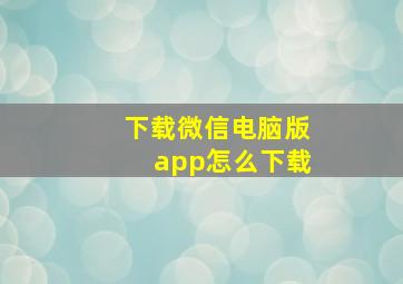 下载微信电脑版app怎么下载