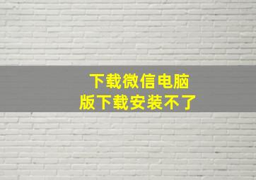 下载微信电脑版下载安装不了