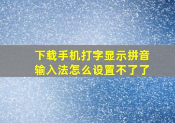 下载手机打字显示拼音输入法怎么设置不了了